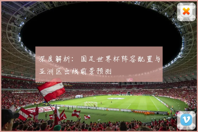 深度解析：国足世界杯阵容配置与亚洲区出线前景预测