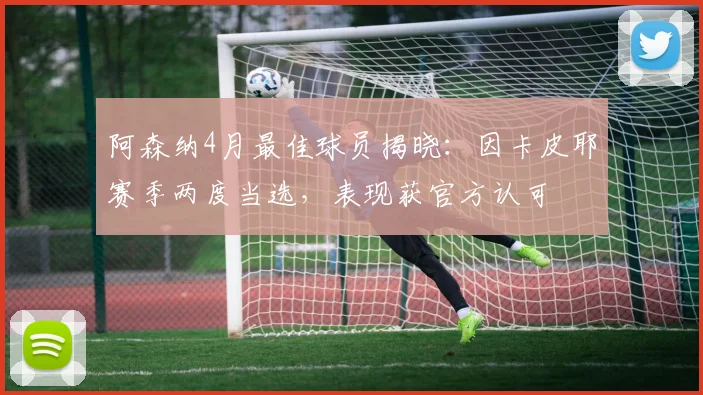阿森纳4月最佳球员揭晓：因卡皮耶赛季两度当选，表现获官方认可