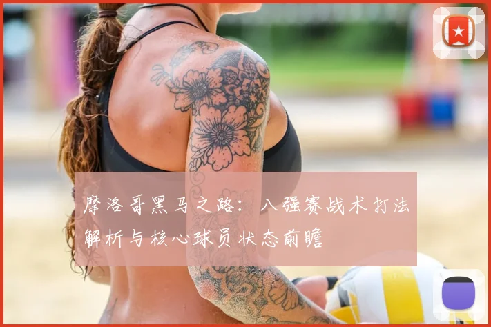 摩洛哥黑马之路：八强赛战术打法解析与核心球员状态前瞻