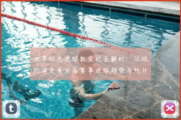 世界杯总进球数变迁全解析：从规则演变看历届赛事进球趋势与统计