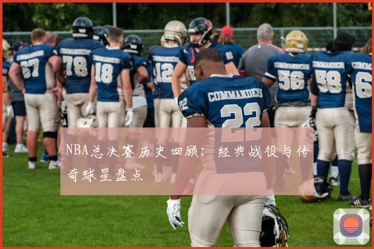 NBA总决赛历史回顾：经典战役与传奇球星盘点