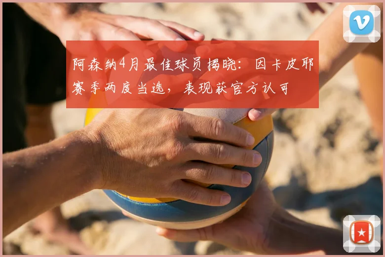 阿森纳4月最佳球员揭晓：因卡皮耶赛季两度当选，表现获官方认可