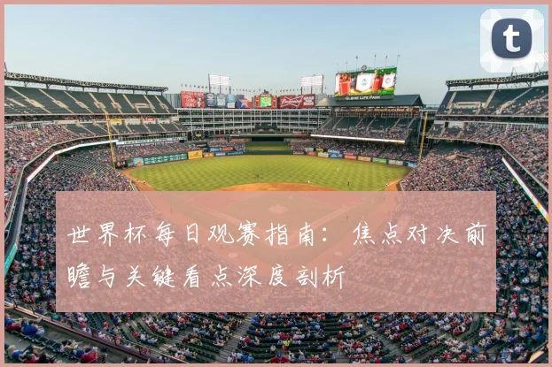 世界杯每日观赛指南：焦点对决前瞻与关键看点深度剖析